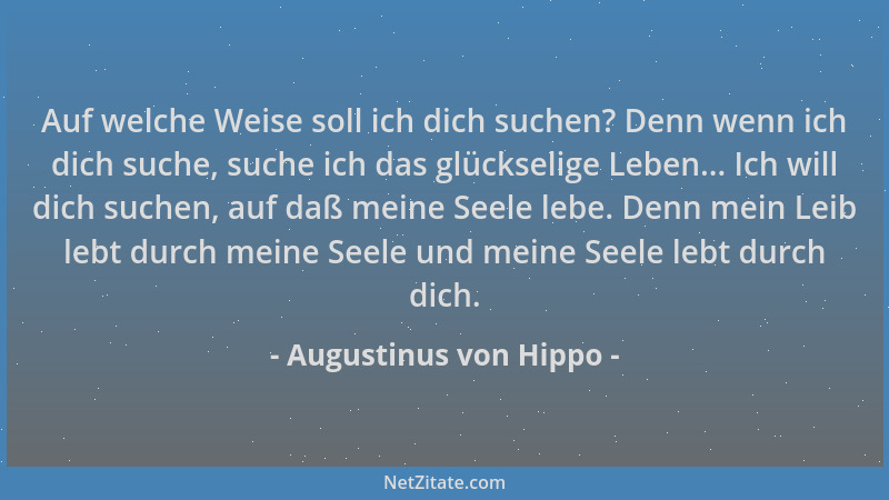 Augustinus von Hippo - Auf welche Weise soll ich dich suchen? Denn wenn ich dich suche, suche ich das glückselige Leben......