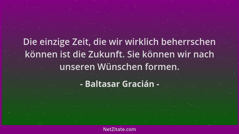 Baltasar Gracián - Die einzige Zeit, die wir wirklich beherrschen können ist die Zukunft. Sie können wir nach unseren Wünsc...