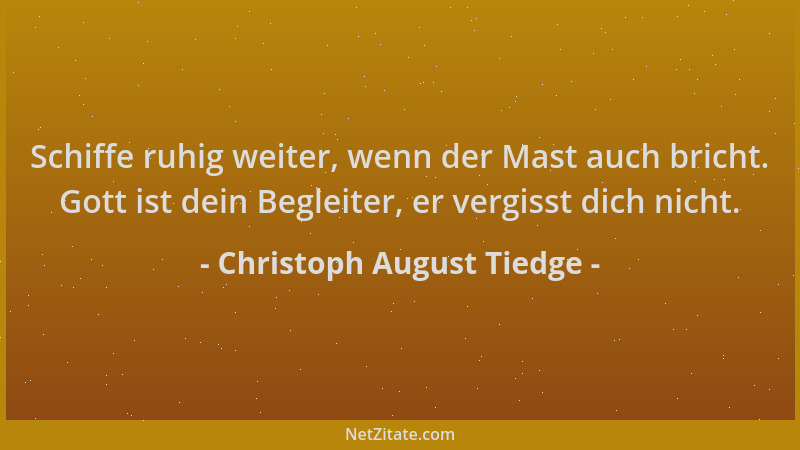Christoph August Tiedge - Schiffe ruhig weiter, wenn der Mast auch bricht. Gott ist dein Begleiter, er vergisst dich nicht....