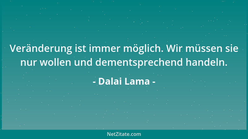 Dalai Lama - Veränderung ist immer möglich. Wir müssen sie nur wollen und dementsprechend handeln....