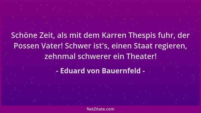 Eduard von Bauernfeld - Schöne Zeit, als mit dem Karren Thespis fuhr, der Possen Vater! Schwer ist 's, einen Staat regieren,...