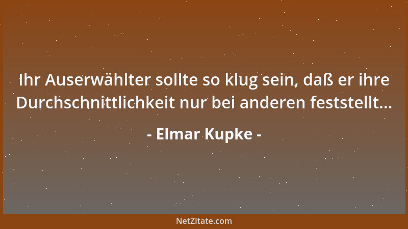 Elmar Kupke - Ihr Auserwählter sollte so klug sein, daß er ihre Durchschnittlichkeit nur bei anderen feststellt......
