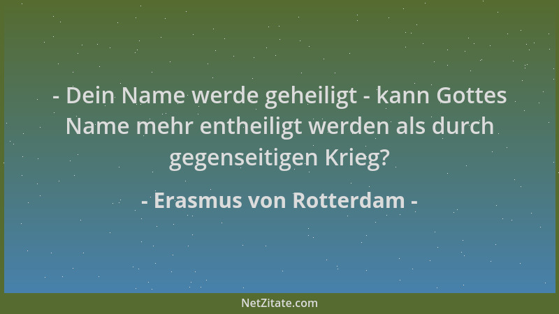 Erasmus von Rotterdam - - Dein Name werde geheiligt - kann Gottes Name mehr entheiligt werden als durch gegenseitigen Krieg...