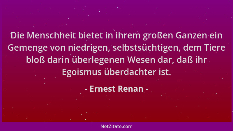 Ernest Renan - Die Menschheit bietet in ihrem großen Ganzen ein Gemenge von niedrigen, selbstsüchtigen, dem Tiere bloß dari...