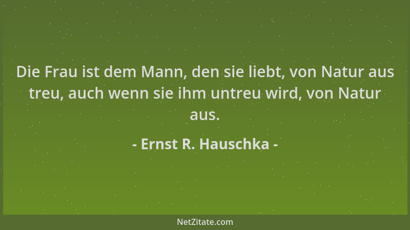 Ernst R. Hauschka - Die Frau ist dem Mann, den sie liebt, von Natur aus treu, auch wenn sie ihm untreu wird, von Natur aus....