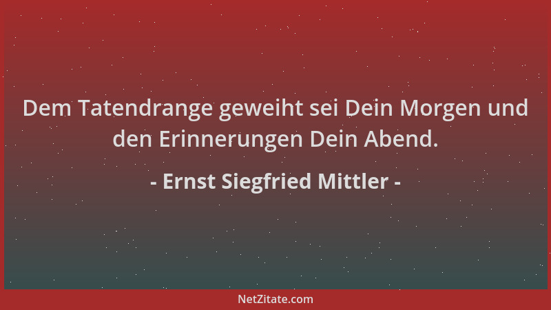 Ernst Siegfried Mittler - Dem Tatendrange geweiht sei Dein Morgen und den Erinnerungen Dein Abend....