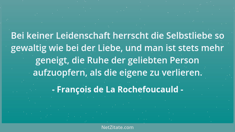François de La Rochefoucauld - Bei keiner Leidenschaft herrscht die Selbstliebe so gewaltig wie bei der Liebe, und man ist...