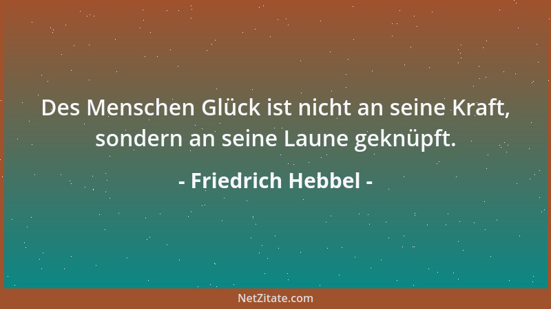 Friedrich Hebbel - Des Menschen Glück ist nicht an seine Kraft, sondern an seine Laune geknüpft....