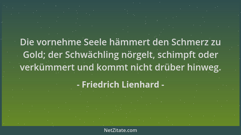 Friedrich Lienhard - Die vornehme Seele hämmert den Schmerz zu Gold; der Schwächling nörgelt, schimpft oder verkümmert und...