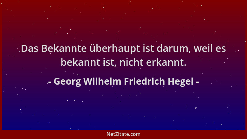 Georg Wilhelm Friedrich Hegel - Das Bekannte überhaupt ist darum, weil es bekannt ist, nicht erkannt....