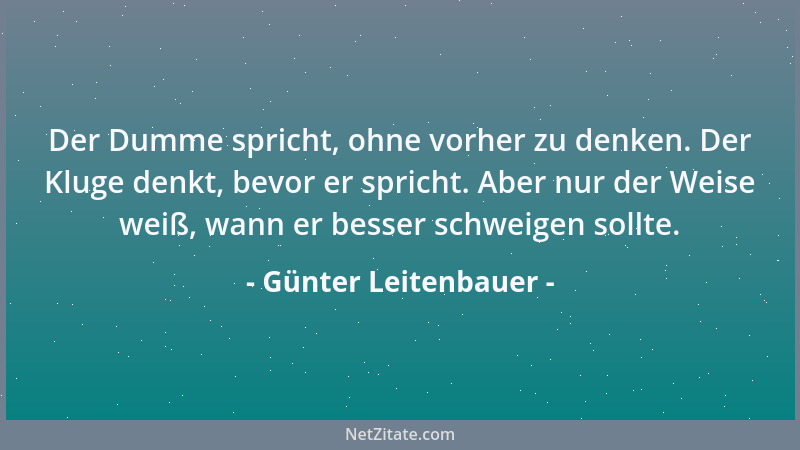 Günter Leitenbauer - Der Dumme spricht, ohne vorher zu denken. Der Kluge denkt, bevor er spricht. Aber nur der Weise weiß,...