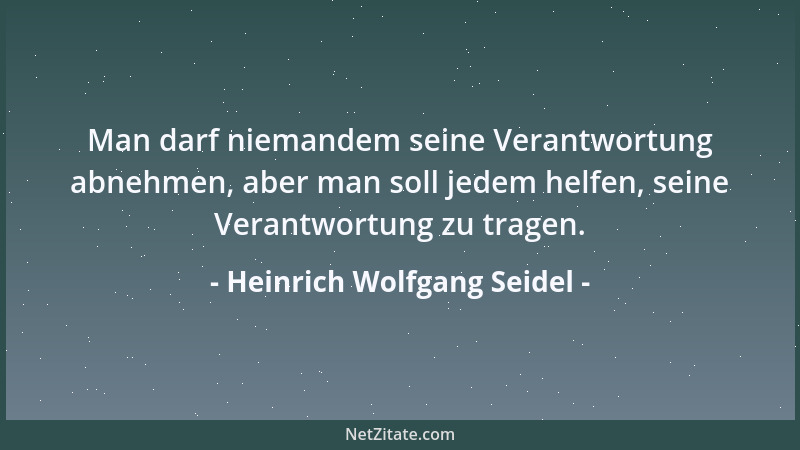 Heinrich Wolfgang Seidel - Man darf niemandem seine Verantwortung abnehmen, aber man soll jedem helfen, seine Verantwortung...