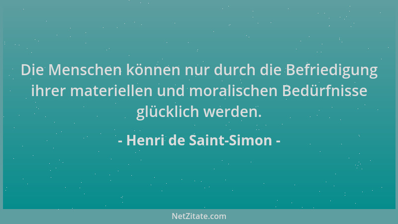 Henri de Saint-Simon - Die Menschen können nur durch die Befriedigung ihrer materiellen und moralischen Bedürfnisse glückli...