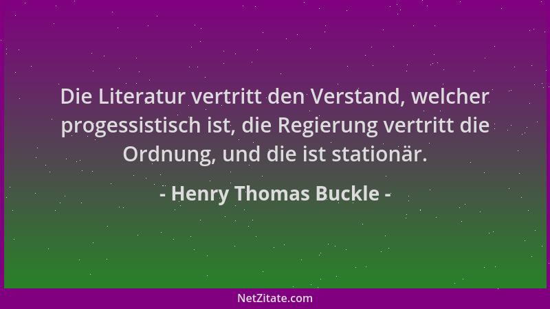Henry Thomas Buckle - Die Literatur vertritt den Verstand, welcher progessistisch ist, die Regierung vertritt die Ordnung,...