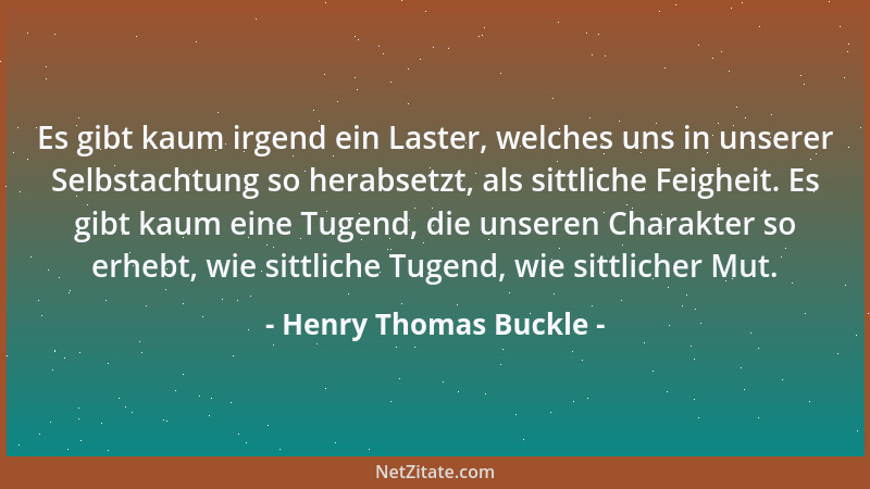 Henry Thomas Buckle - Es gibt kaum irgend ein Laster, welches uns in unserer Selbstachtung so herabsetzt, als sittliche Fei...