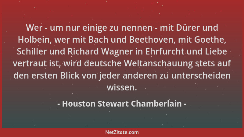 Houston Stewart Chamberlain - Wer - um nur einige zu nennen - mit Dürer und Holbein, wer mit Bach und Beethoven, mit Goethe...