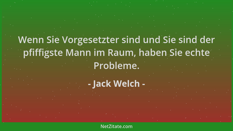 Jack Welch - Wenn Sie Vorgesetzter sind und Sie sind der pfiffigste Mann im Raum, haben Sie echte Probleme....