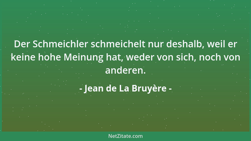 Jean de La Bruyère - Der Schmeichler schmeichelt nur deshalb, weil er keine hohe Meinung hat, weder von sich, noch von ande...