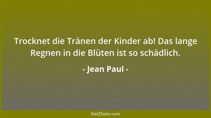 Jean Paul - Trocknet die Tränen der Kinder ab! Das lange Regnen in die Blüten ist so schädlich....