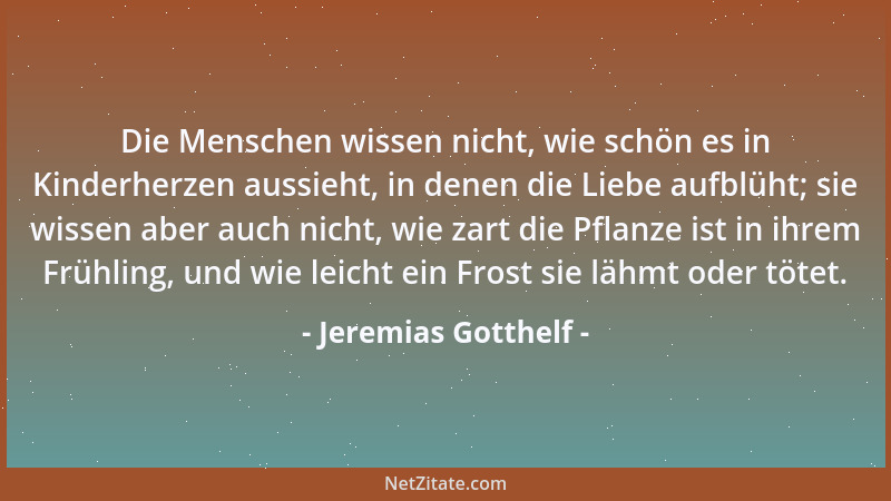 Jeremias Gotthelf - Die Menschen wissen nicht, wie schön es in Kinderherzen aussieht, in denen die Liebe aufblüht; sie wiss...