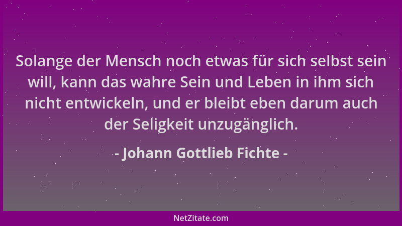 Johann Gottlieb Fichte - Solange der Mensch noch etwas für sich selbst sein will, kann das wahre Sein und Leben in ihm sich...