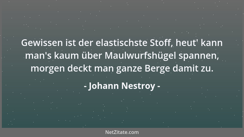 Johann Nestroy - Gewissen ist der elastischste Stoff, heut ' kann man 's kaum über Maulwurfshügel spannen, morgen deckt man g...