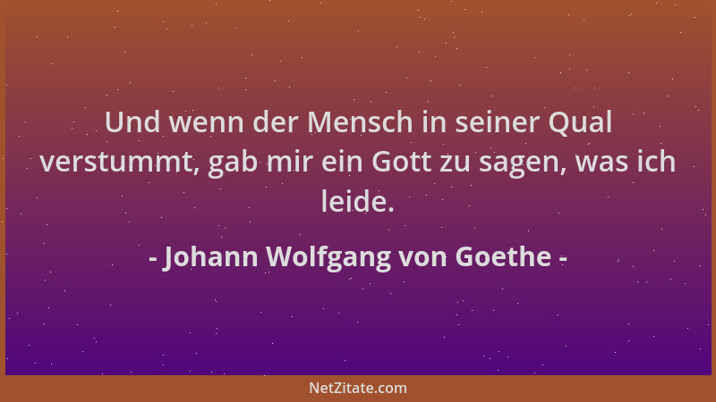 Johann Wolfgang von Goethe - Und wenn der Mensch in seiner Qual verstummt, gab mir ein Gott zu sagen, was ich leide....