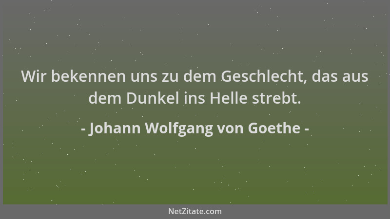 Johann Wolfgang von Goethe - Wir bekennen uns zu dem Geschlecht, das aus dem Dunkel ins Helle strebt....