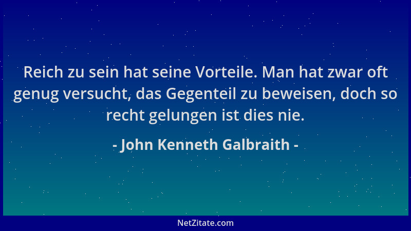 John Kenneth Galbraith - Reich zu sein hat seine Vorteile. Man hat zwar oft genug versucht, das Gegenteil zu beweisen, doch...