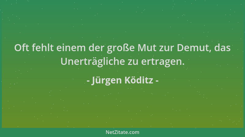 Jürgen Köditz - Oft fehlt einem der große Mut zur Demut, das Unerträgliche zu ertragen....
