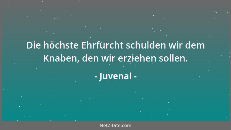 Juvenal - Die höchste Ehrfurcht schulden wir dem Knaben, den wir erziehen sollen....