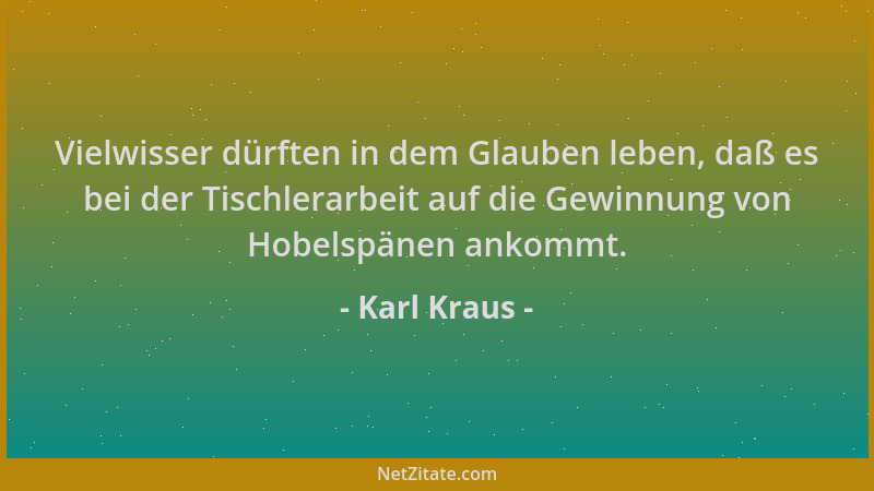 Karl Kraus - Vielwisser dürften in dem Glauben leben, daß es bei der Tischlerarbeit auf die Gewinnung von Hobelspänen ankom...