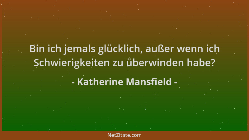Katherine Mansfield - Bin ich jemals glücklich, außer wenn ich Schwierigkeiten zu überwinden habe?...
