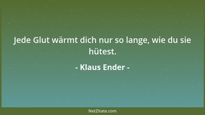 Klaus Ender - Jede Glut wärmt dich nur so lange, wie du sie hütest....