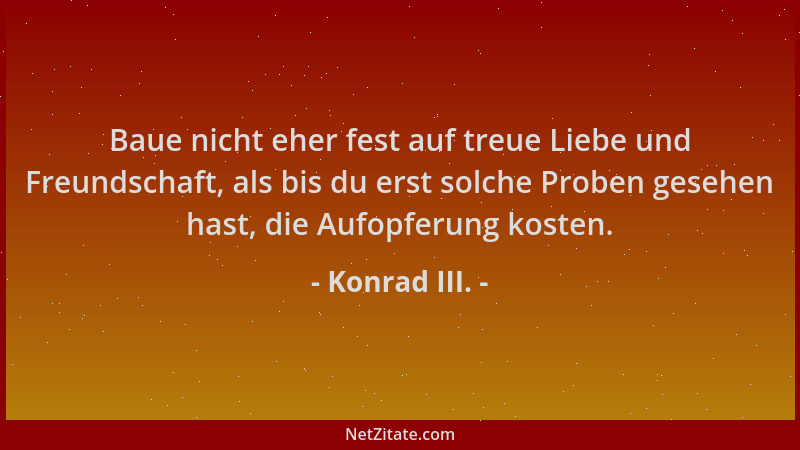 Konrad III. - Baue nicht eher fest auf treue Liebe und Freundschaft, als bis du erst solche Proben gesehen hast, die Aufopf...
