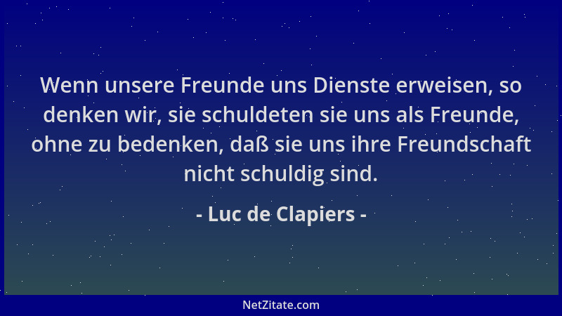 Luc de Clapiers - Wenn unsere Freunde uns Dienste erweisen, so denken wir, sie schuldeten sie uns als Freunde, ohne zu bede...