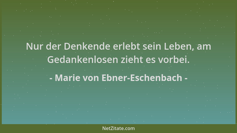 Marie von Ebner-Eschenbach - Nur der Denkende erlebt sein Leben, am Gedankenlosen zieht es vorbei....