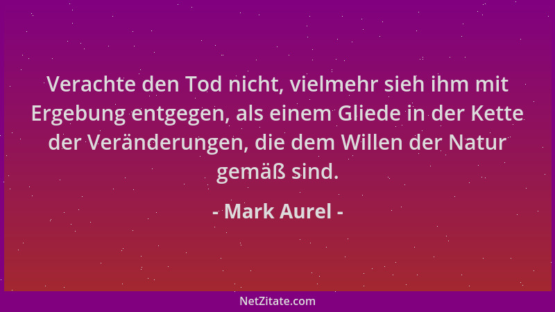 Mark Aurel - Verachte den Tod nicht, vielmehr sieh ihm mit Ergebung entgegen, als einem Gliede in der Kette der Veränderung...