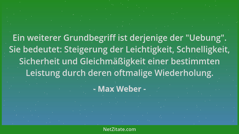 Max Weber - Ein weiterer Grundbegriff ist derjenige der  "Uebung ". Sie bedeutet: Steigerung der Leichtigkeit, Schnelligkeit,...