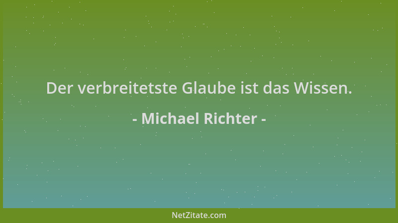 Michael Richter - Der verbreitetste Glaube ist das Wissen....
