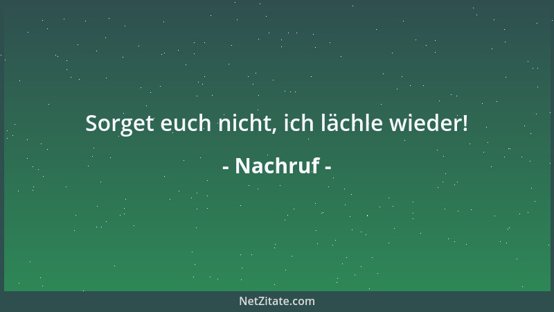 Nachruf - Sorget euch nicht, ich lächle wieder!...