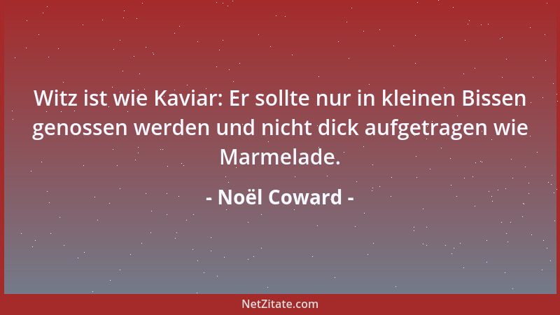 Noël Coward - Witz ist wie Kaviar: Er sollte nur in kleinen Bissen genossen werden und nicht dick aufgetragen wie Marmelade...