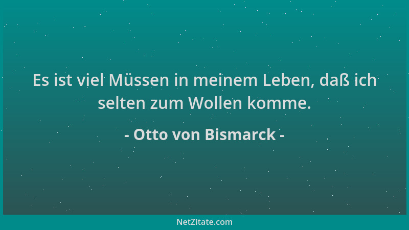 Otto von Bismarck - Es ist viel Müssen in meinem Leben, daß ich selten zum Wollen komme....