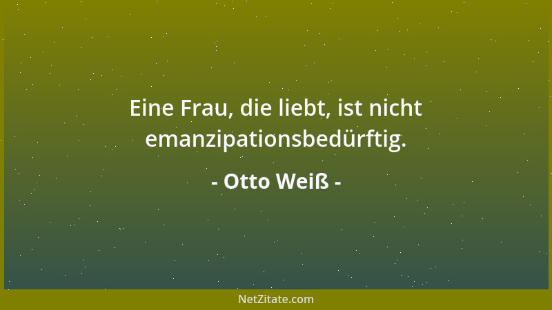 Otto Weiß - Eine Frau, die liebt, ist nicht emanzipationsbedürftig....
