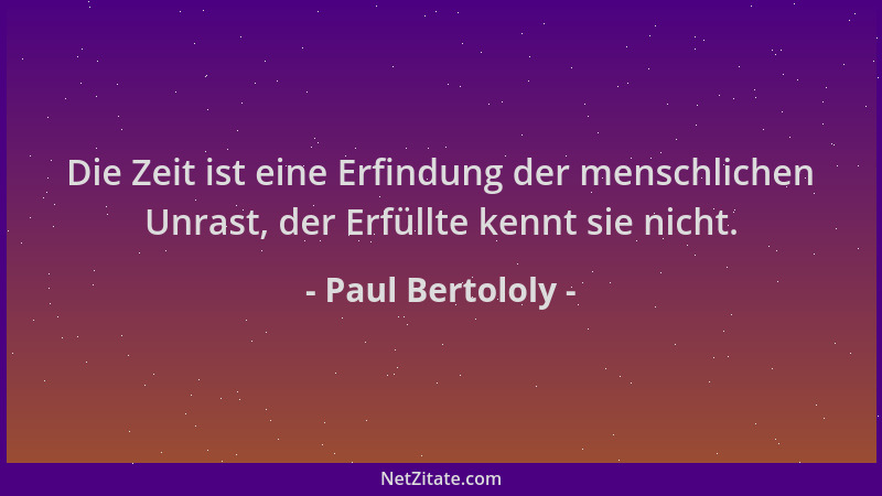 Paul Bertololy - Die Zeit ist eine Erfindung der menschlichen Unrast, der Erfüllte kennt sie nicht....
