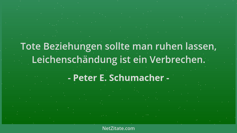 Peter E. Schumacher - Tote Beziehungen sollte man ruhen lassen, Leichenschändung ist ein Verbrechen....