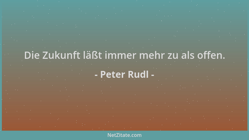 Peter Rudl - Die Zukunft läßt immer mehr zu als offen....