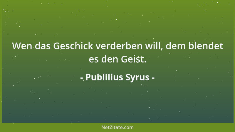 Publilius Syrus - Wen das Geschick verderben will, dem blendet es den Geist....