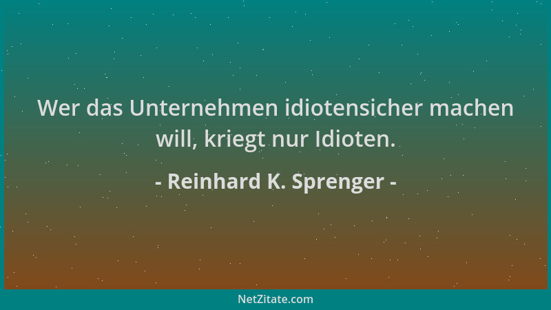 Reinhard K. Sprenger - Wer das Unternehmen idiotensicher machen will, kriegt nur Idioten....