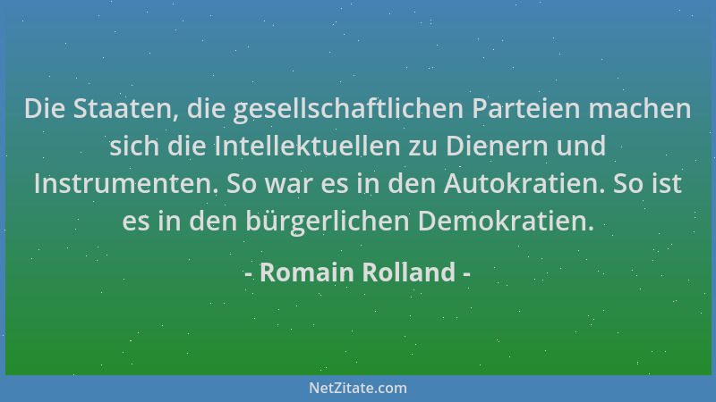 Romain Rolland - Die Staaten, die gesellschaftlichen Parteien machen sich die Intellektuellen zu Dienern und Instrumenten....